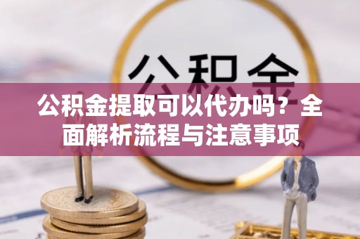 府谷公积金提取可以代办吗？全面解析流程与注意事项