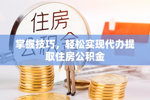 府谷掌握技巧，轻松实现代办提取住房公积金
