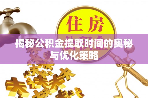 府谷揭秘公积金提取时间的奥秘与优化策略