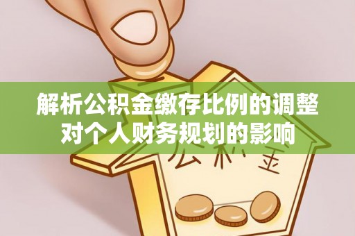 府谷解析公积金缴存比例的调整对个人财务规划的影响