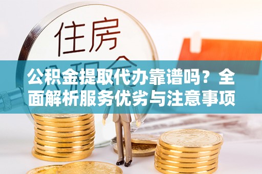 府谷公积金提取代办靠谱吗？全面解析服务优劣与注意事项