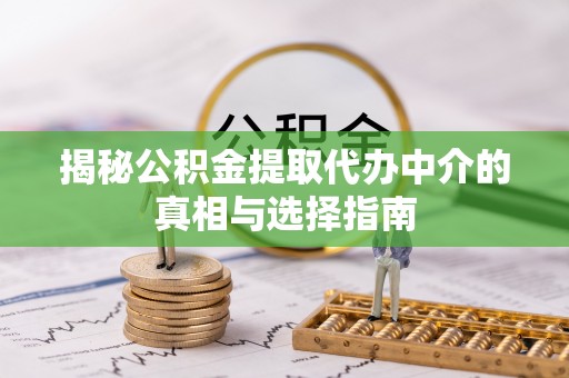府谷揭秘公积金提取代办中介的真相与选择指南