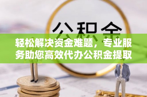 府谷轻松解决资金难题，专业服务助您高效代办公积金提取