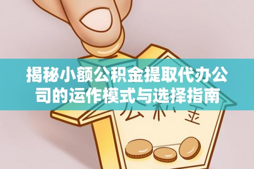 府谷揭秘小额公积金提取代办公司的运作模式与选择指南