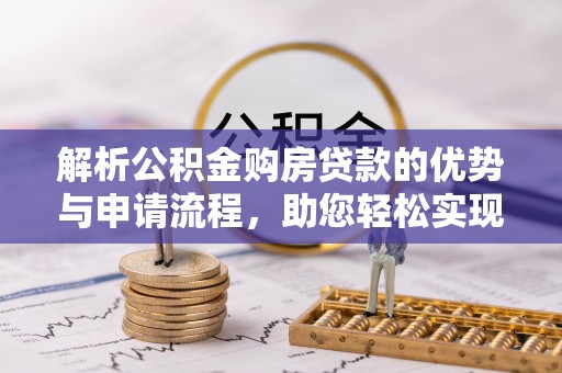 府谷解析公积金购房贷款的优势与申请流程，助您轻松实现置业梦想
