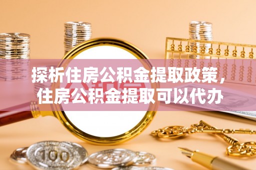 府谷探析住房公积金提取政策， 住房公积金提取可以代办吗 ？详解与流程