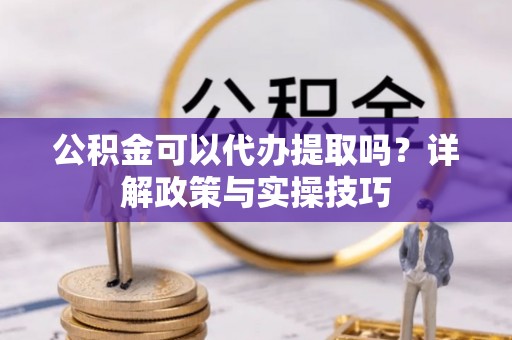 府谷公积金可以代办提取吗？详解政策与实操技巧