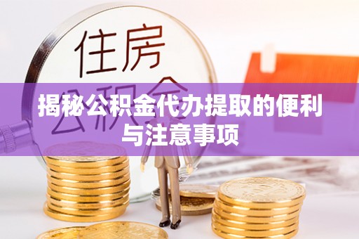 府谷揭秘公积金代办提取的便利与注意事项