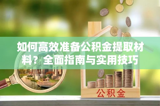 府谷如何高效准备公积金提取材料？全面指南与实用技巧