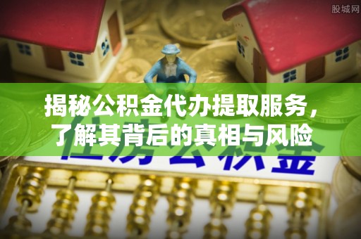 府谷揭秘公积金代办提取服务，了解其背后的真相与风险