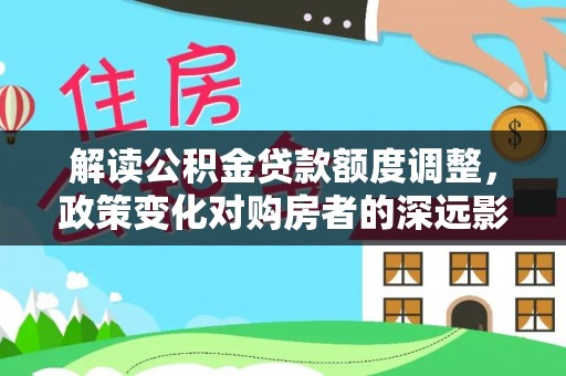 府谷解读公积金贷款额度调整，政策变化对购房者的深远影响