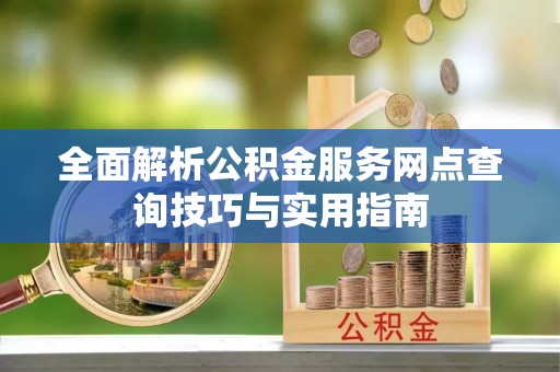 府谷全面解析公积金服务网点查询技巧与实用指南