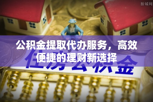 府谷公积金提取代办服务，高效便捷的理财新选择