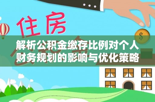 府谷解析公积金缴存比例对个人财务规划的影响与优化策略