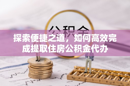 府谷探索便捷之道，如何高效完成提取住房公积金代办