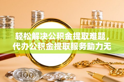 府谷轻松解决公积金提取难题，代办公积金提取服务助力无忧生活