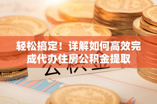 府谷轻松搞定！详解如何高效完成代办住房公积金提取