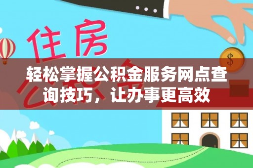 府谷轻松掌握公积金服务网点查询技巧，让办事更高效