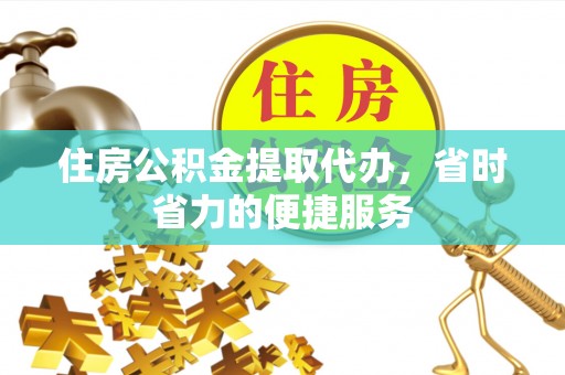 府谷住房公积金提取代办，省时省力的便捷服务