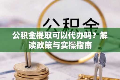 府谷公积金提取可以代办吗？解读政策与实操指南