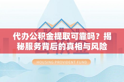 府谷代办公积金提取可靠吗？揭秘服务背后的真相与风险
