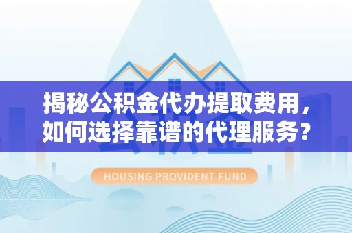 府谷揭秘公积金代办提取费用，如何选择靠谱的代理服务？