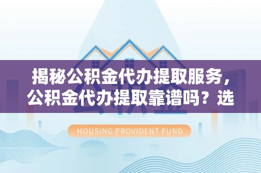 府谷揭秘公积金代办提取服务，公积金代办提取靠谱吗？选择需谨慎