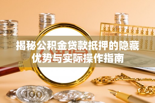 府谷揭秘公积金贷款抵押的隐藏优势与实际操作指南