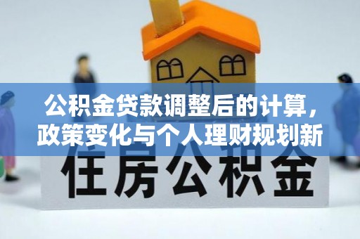 府谷公积金贷款调整后的计算，政策变化与个人理财规划新思路