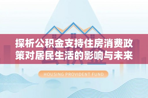 府谷探析公积金支持住房消费政策对居民生活的影响与未来展望