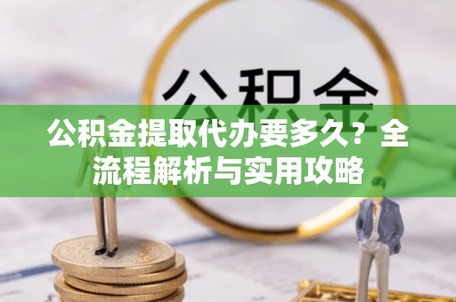 府谷公积金提取代办要多久？全流程解析与实用攻略