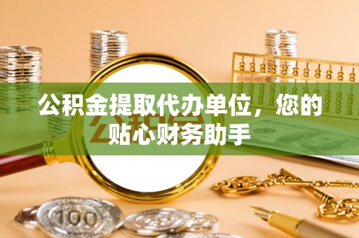 府谷公积金提取代办单位，您的贴心财务助手