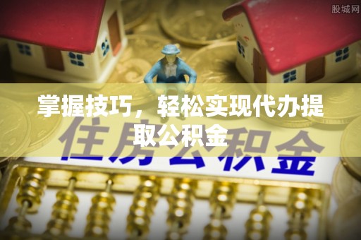 府谷掌握技巧，轻松实现代办提取公积金