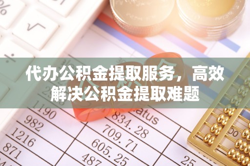 府谷代办公积金提取服务，高效解决公积金提取难题