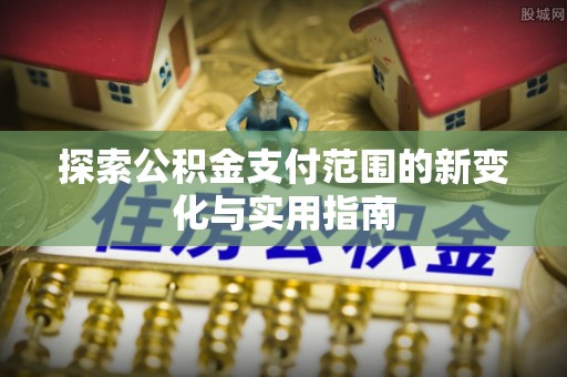 府谷探索公积金支付范围的新变化与实用指南