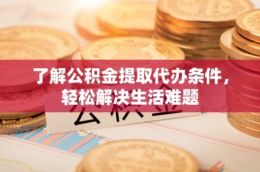 府谷了解公积金提取代办条件，轻松解决生活难题