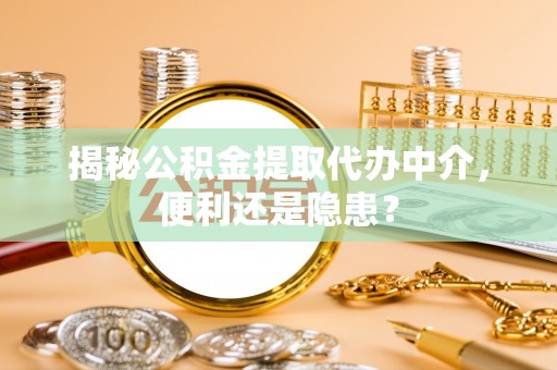府谷揭秘公积金提取代办中介，便利还是隐患？