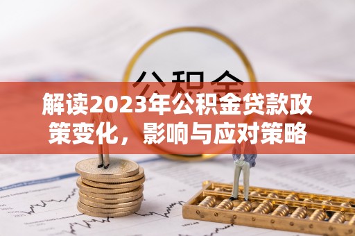 府谷解读2023年公积金贷款政策变化，影响与应对策略