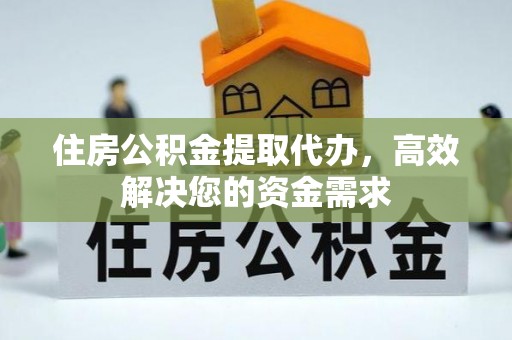府谷住房公积金提取代办，高效解决您的资金需求