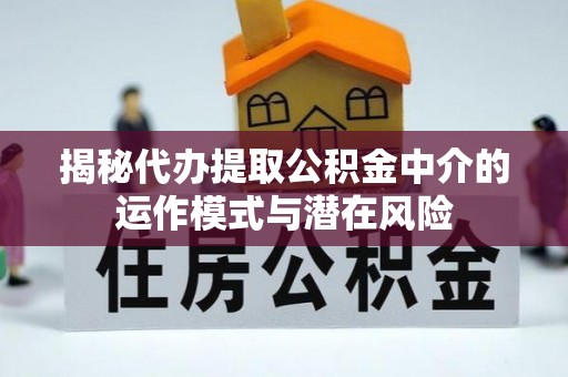 府谷揭秘代办提取公积金中介的运作模式与潜在风险