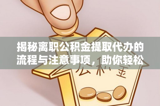 府谷揭秘离职公积金提取代办的流程与注意事项，助你轻松拿回属于你的钱！