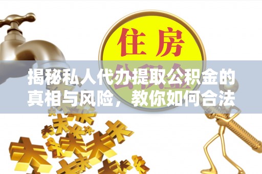 府谷揭秘私人代办提取公积金的真相与风险，教你如何合法高效操作