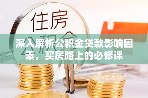 府谷深入解析公积金贷款影响因素，买房路上的必修课