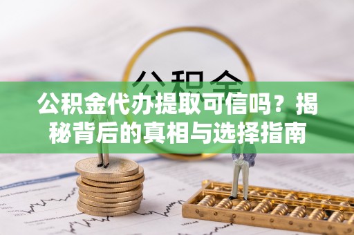 府谷公积金代办提取可信吗？揭秘背后的真相与选择指南