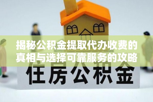 府谷揭秘公积金提取代办收费的真相与选择可靠服务的攻略
