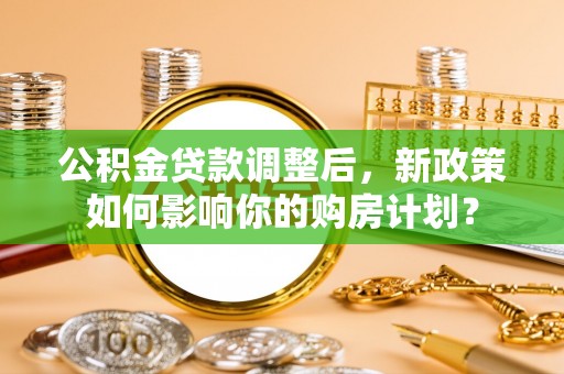 府谷公积金贷款调整后，新政策如何影响你的购房计划？