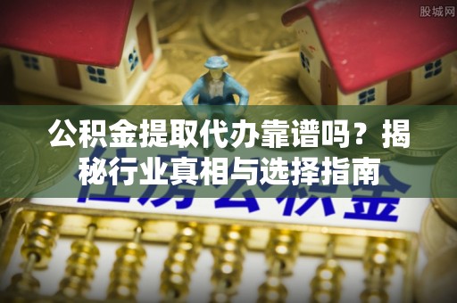 府谷公积金提取代办靠谱吗？揭秘行业真相与选择指南
