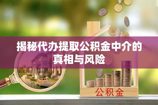 府谷揭秘代办提取公积金中介的真相与风险