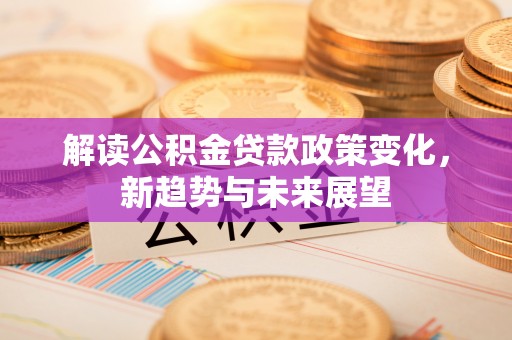府谷解读公积金贷款政策变化，新趋势与未来展望