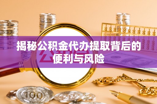 府谷揭秘公积金代办提取背后的便利与风险